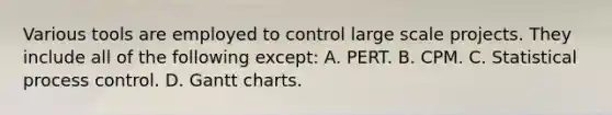 Various tools are employed to control large scale projects. They include all of the following except: A. PERT. B. CPM. C. Statistical process control. D. Gantt charts.