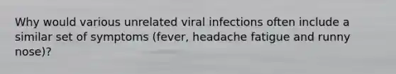 Why would various unrelated viral infections often include a similar set of symptoms (fever, headache fatigue and runny nose)?