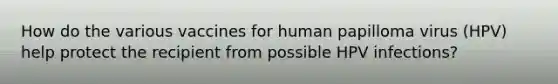 How do the various vaccines for human papilloma virus (HPV) help protect the recipient from possible HPV infections?