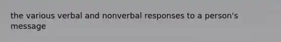 the various verbal and nonverbal responses to a person's message