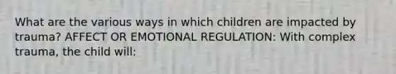 What are the various ways in which children are impacted by trauma? AFFECT OR EMOTIONAL REGULATION: With complex trauma, the child will: