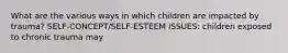 What are the various ways in which children are impacted by trauma? SELF-CONCEPT/SELF-ESTEEM ISSUES: children exposed to chronic trauma may