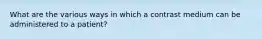 What are the various ways in which a contrast medium can be administered to a patient?