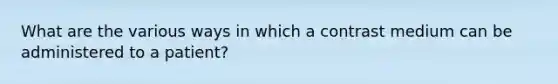 What are the various ways in which a contrast medium can be administered to a patient?