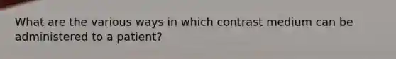 What are the various ways in which contrast medium can be administered to a patient?