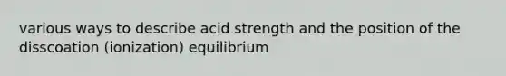 various ways to describe acid strength and the position of the disscoation (ionization) equilibrium