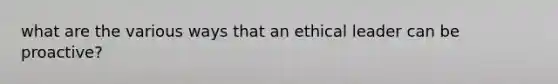 what are the various ways that an ethical leader can be proactive?