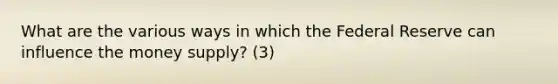 What are the various ways in which the Federal Reserve can influence the money supply? (3)