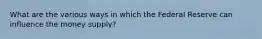 What are the various ways in which the Federal Reserve can influence the money supply?