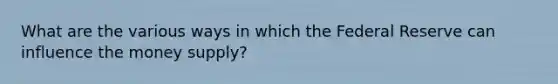 What are the various ways in which the Federal Reserve can influence the money supply?