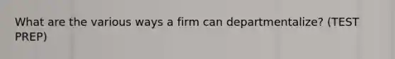 What are the various ways a firm can departmentalize? (TEST PREP)