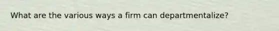 What are the various ways a firm can departmentalize?