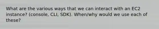 What are the various ways that we can interact with an EC2 instance? (console, CLI, SDK). When/why would we use each of these?