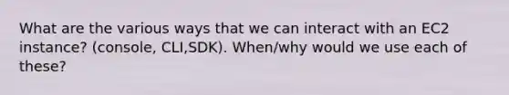 What are the various ways that we can interact with an EC2 instance? (console, CLI,SDK). When/why would we use each of these?