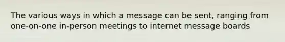 The various ways in which a message can be sent, ranging from one-on-one in-person meetings to internet message boards