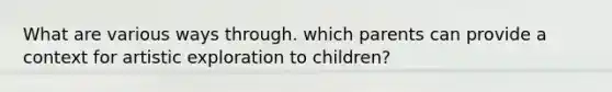 What are various ways through. which parents can provide a context for artistic exploration to children?