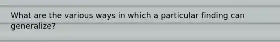 What are the various ways in which a particular finding can generalize?