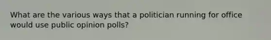 What are the various ways that a politician running for office would use public opinion polls?