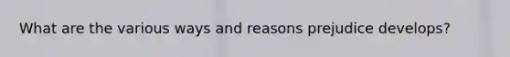 What are the various ways and reasons prejudice develops?