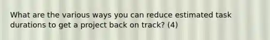 What are the various ways you can reduce estimated task durations to get a project back on track? (4)