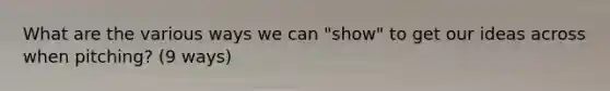 What are the various ways we can "show" to get our ideas across when pitching? (9 ways)