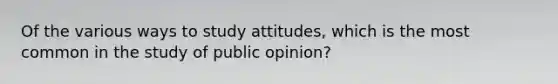 Of the various ways to study attitudes, which is the most common in the study of public opinion?