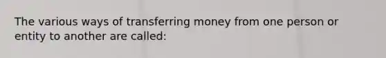 The various ways of transferring money from one person or entity to another are called: