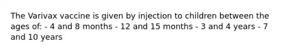 The Varivax vaccine is given by injection to children between the ages of: - 4 and 8 months - 12 and 15 months - 3 and 4 years - 7 and 10 years