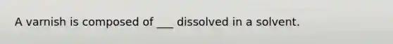 A varnish is composed of ___ dissolved in a solvent.