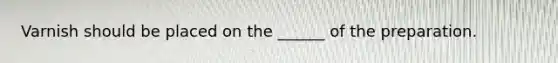 Varnish should be placed on the ______ of the preparation.