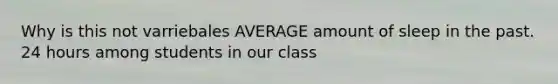 Why is this not varriebales AVERAGE amount of sleep in the past. 24 hours among students in our class