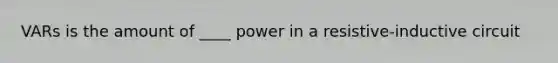 VARs is the amount of ____ power in a resistive-inductive circuit