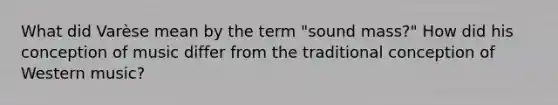 What did Varèse mean by the term "sound mass?" How did his conception of music differ from the traditional conception of Western music?