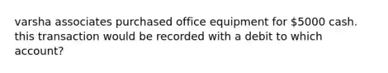 varsha associates purchased office equipment for 5000 cash. this transaction would be recorded with a debit to which account?