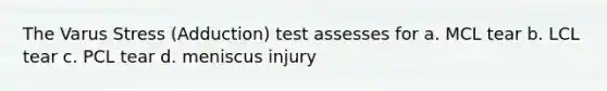 The Varus Stress (Adduction) test assesses for a. MCL tear b. LCL tear c. PCL tear d. meniscus injury