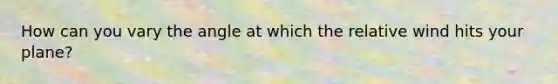 How can you vary the angle at which the relative wind hits your plane?