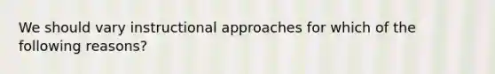 We should vary instructional approaches for which of the following reasons?