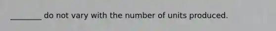 ________ do not vary with the number of units produced.