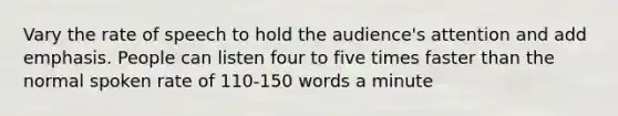 Vary the rate of speech to hold the audience's attention and add emphasis. People can listen four to five times faster than the normal spoken rate of 110-150 words a minute