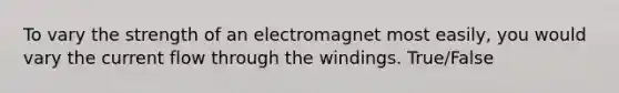 To vary the strength of an electromagnet most easily, you would vary the current flow through the windings. True/False