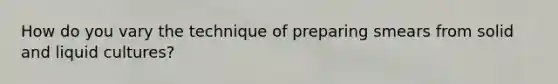 How do you vary the technique of preparing smears from solid and liquid cultures?