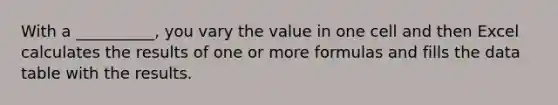 With a __________, you vary the value in one cell and then Excel calculates the results of one or more formulas and fills the data table with the results.