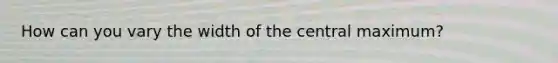 How can you vary the width of the central maximum?
