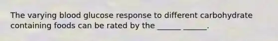 The varying blood glucose response to different carbohydrate containing foods can be rated by the ______ ______.