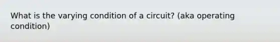 What is the varying condition of a circuit? (aka operating condition)