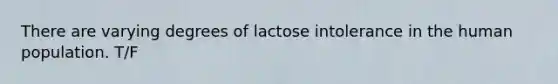 There are varying degrees of lactose intolerance in the human population. T/F