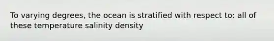 To varying degrees, the ocean is stratified with respect to: all of these temperature salinity density