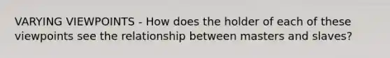 VARYING VIEWPOINTS - How does the holder of each of these viewpoints see the relationship between masters and slaves?