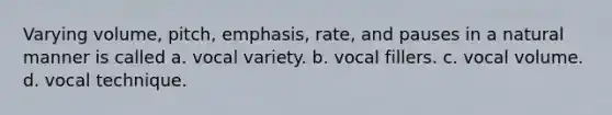 Varying volume, pitch, emphasis, rate, and pauses in a natural manner is called a. vocal variety. b. vocal fillers. c. vocal volume. d. vocal technique.