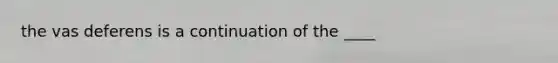 the vas deferens is a continuation of the ____